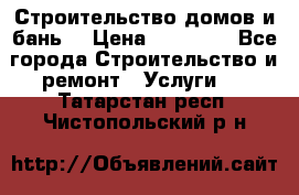 Строительство домов и бань  › Цена ­ 10 000 - Все города Строительство и ремонт » Услуги   . Татарстан респ.,Чистопольский р-н